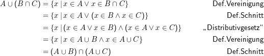 A ∪ (B ∩ C ) = {x |x ∈ A ∨ x ∈ B  ∩ C }                         Def.Vereinigung

             = {x |x ∈ A ∨ (x ∈ B  ∧ x ∈ C )}                        Def.Schnitt
             = {x |(x ∈ A ∨ x ∈ B ) ∧ (x ∈ A ∨ x ∈ C )}       Distributivgesetz“
                                                             ”
             = {x |x ∈ A ∪ B  ∧ x ∈ A ∪ C }                     Def.Vereinigung
             = (A ∪ B ) ∩ (A ∪ C)                                   Def.Schnitt