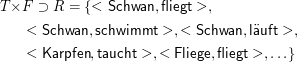 T ×F  ⊃  R = {<  Schwan, fliegt >,

    <  Schwan, schwimmt  >, < Schwan,  lauft >,

    <  Karpfen,taucht >, < Fliege,fliegt >, ...}