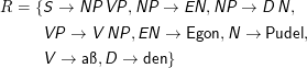 R = {< em>S</em> →< em>NP< /em><em>VP< /em>,<em>NP< /em>→< em>EN< /em>,<em>NP< /em>→< em>D< /em><em>N< /em>,

      <em>VP< /em>→< em>V </em> <em>NP< /em>,<em>EN< /em>→  Egon,<em>N< /em>→  Pudel,
      <em>V</em> →  a,<em>D< /em>→  den}